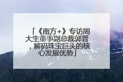 《南方+》专访周大生董事副总裁郭晋，解码珠宝巨头的核心发展优势