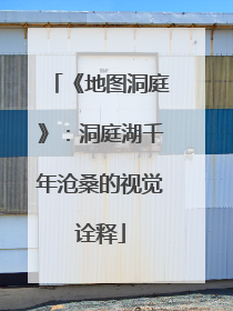 《地图洞庭》：洞庭湖千年沧桑的视觉诠释