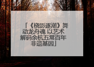 《桡影逐潮》舞动龙舟魂 以艺术解码余杭五常百年非遗基因