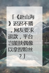 《赴山海》迟迟不播，网友要求退款，平台岂能挟偶像以拿捏粉丝？