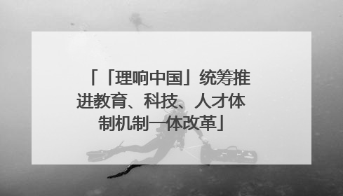 「理响中国」统筹推进教育、科技、人才体制机制一体改革