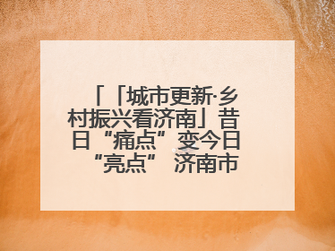 「城市更新·乡村振兴看济南」昔日“痛点”变今日“亮点” 济南市市中区上演城市更新“三部曲”