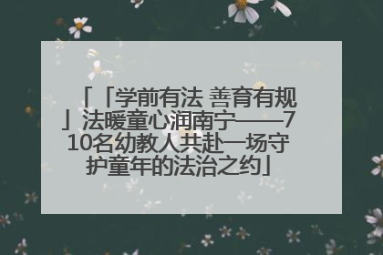 「学前有法 善育有规」法暖童心润南宁——710名幼教人共赴一场守护童年的法治之约