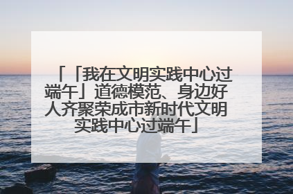 「我在文明实践中心过端午」道德模范、身边好人齐聚荣成市新时代文明实践中心过端午
