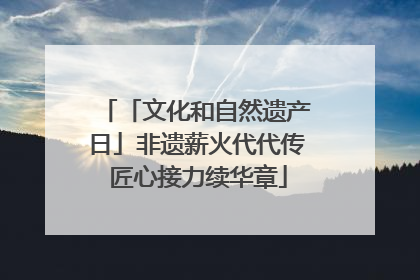「文化和自然遗产日」非遗薪火代代传 匠心接力续华章