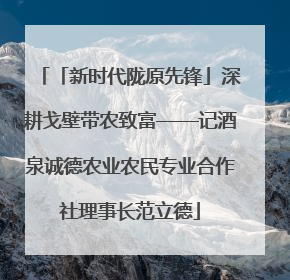 「新时代陇原先锋」深耕戈壁带农致富——记酒泉诚德农业农民专业合作社理事长范立德