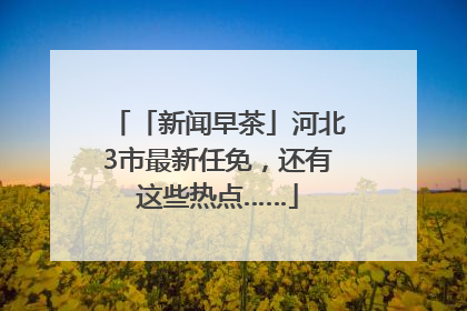 「新闻早茶」河北3市最新任免，还有这些热点……