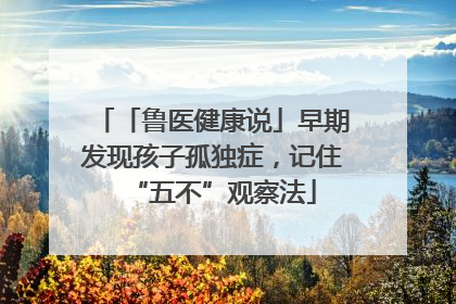 「鲁医健康说」早期发现孩子孤独症，记住“五不”观察法