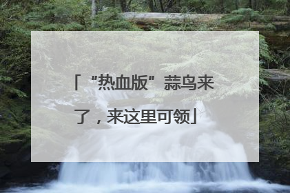 “热血版”蒜鸟来了，来这里可领