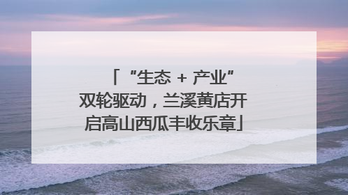 “生态 + 产业”双轮驱动，兰溪黄店开启高山西瓜丰收乐章