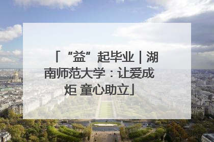 “益”起毕业｜湖南师范大学：让爱成炬 童心助立
