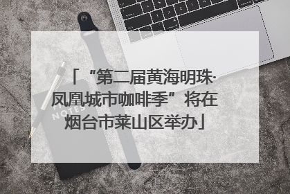 “第二届黄海明珠·凤凰城市咖啡季”将在烟台市莱山区举办