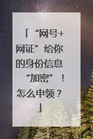 “网号+网证”给你的身份信息“加密”！怎么申领？