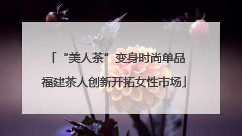“美人茶”变身时尚单品 福建茶人创新开拓女性市场