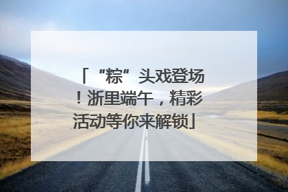 “粽”头戏登场！浙里端午，精彩活动等你来解锁