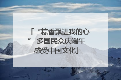 “粽香飘进我的心” 多国民众庆端午感受中国文化