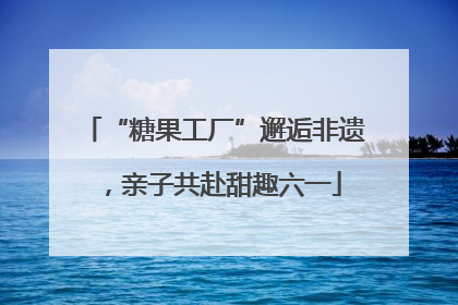 “糖果工厂”邂逅非遗，亲子共赴甜趣六一