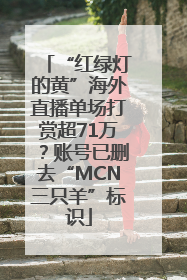 “红绿灯的黄”海外直播单场打赏超71万？账号已删去“MCN三只羊”标识