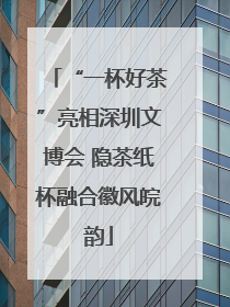 “一杯好茶”亮相深圳文博会 隐茶纸杯融合徽风皖韵