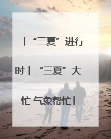 “三夏”进行时丨“三夏”大忙 气象帮忙