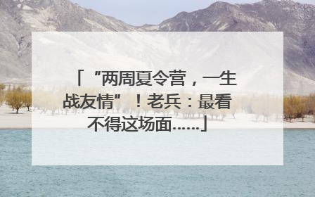 “两周夏令营，一生战友情”！老兵：最看不得这场面……