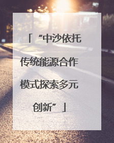 “中沙依托传统能源合作模式探索多元创新”