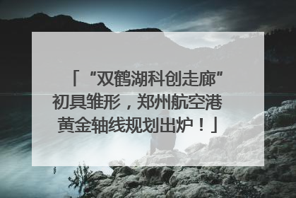 “双鹤湖科创走廊”初具雏形，郑州航空港黄金轴线规划出炉！