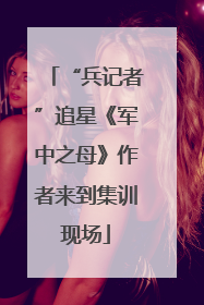 “兵记者”追星《军中之母》作者来到集训现场