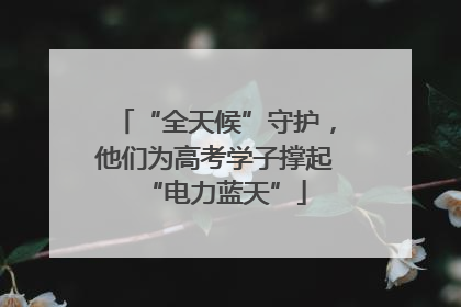 “全天候”守护，他们为高考学子撑起“电力蓝天”