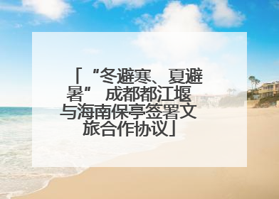 “冬避寒、夏避暑” 成都都江堰与海南保亭签署文旅合作协议