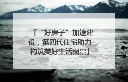 “好房子”加速建设，第四代住宅助力构筑美好生活图景