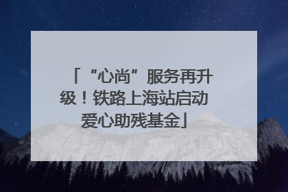 “心尚”服务再升级！铁路上海站启动爱心助残基金