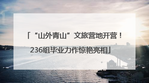 “山外青山”文旅营地开营！236组毕业力作惊艳亮相
