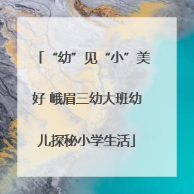 “幼”见“小”美好 峨眉三幼大班幼儿探秘小学生活