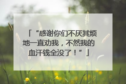 “感谢你们不厌其烦地一直劝我，不然我的血汗钱全没了！”
