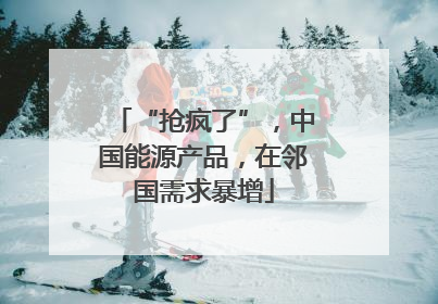 “抢疯了”，中国能源产品，在邻国需求暴增