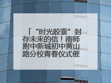 “时光胶囊”封存未来的信！南师附中新城初中黄山路分校青春仪式催泪又励志