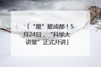 “星”耀成都！5月24日，“科学大讲堂”正式开讲