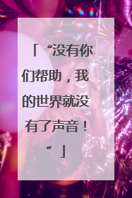 “没有你们帮助，我的世界就没有了声音！”