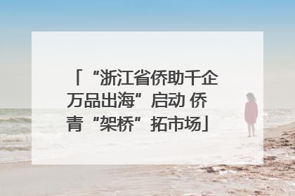 “浙江省侨助千企万品出海”启动 侨青“架桥”拓市场