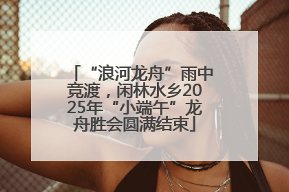 “浪河龙舟”雨中竞渡，闲林水乡2025年“小端午”龙舟胜会圆满结束