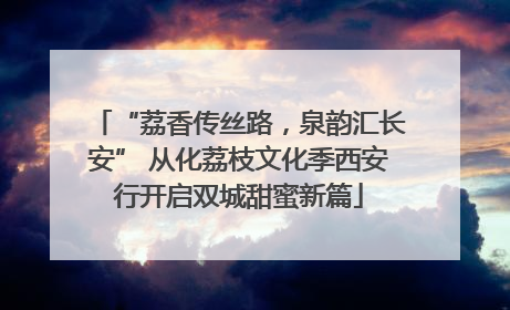 “荔香传丝路，泉韵汇长安” 从化荔枝文化季西安行开启双城甜蜜新篇