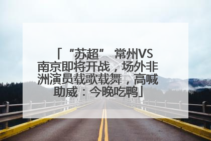 “苏超” 常州VS南京即将开战，场外非洲演员载歌载舞，高喊助威：今晚吃鸭