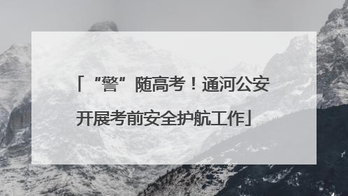 “警”随高考！通河公安开展考前安全护航工作