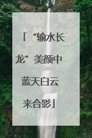 “输水长龙”美颜中 蓝天白云来合影