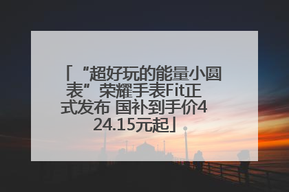 “超好玩的能量小圆表”荣耀手表Fit正式发布 国补到手价424.15元起