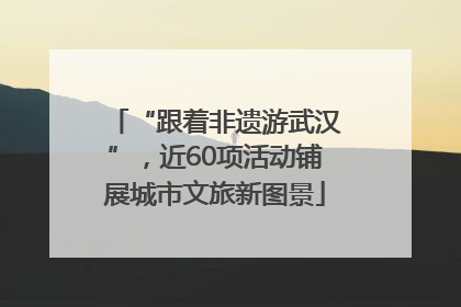 “跟着非遗游武汉”，近60项活动铺展城市文旅新图景