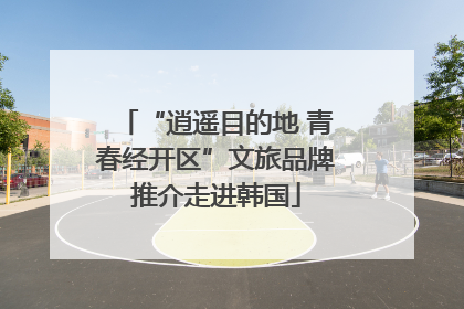 “逍遥目的地 青春经开区”文旅品牌推介走进韩国