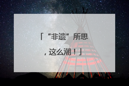 “非遗”所思，这么潮！