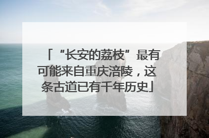 “长安的荔枝”最有可能来自重庆涪陵，这条古道已有千年历史